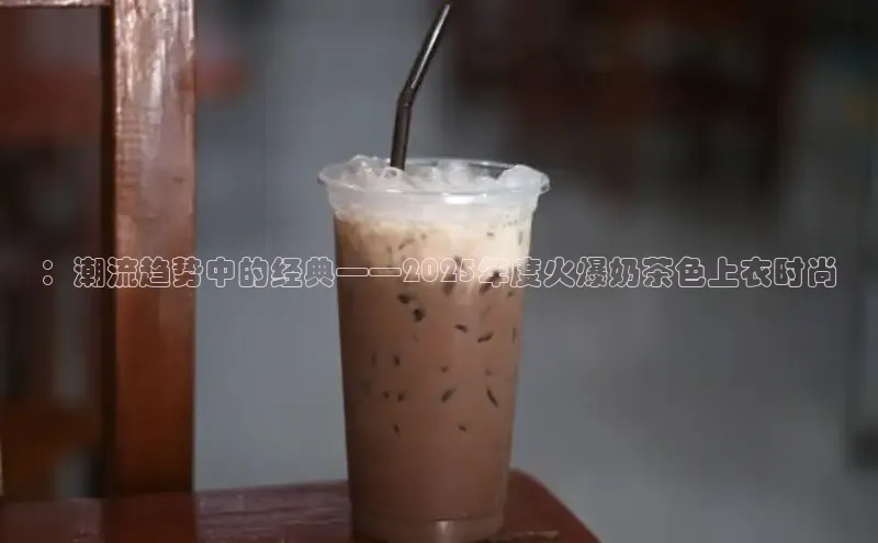 ：潮流趋势中的经典——2025年度火爆奶茶色上衣时尚